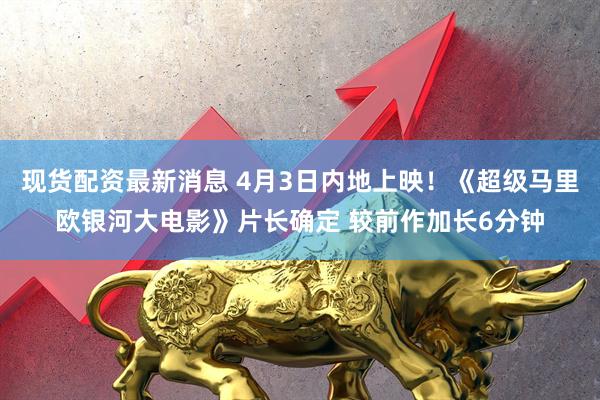 现货配资最新消息 4月3日内地上映！《超级马里欧银河大电影》片长确定 较前作加长6分钟