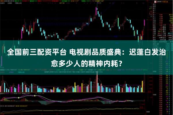 全国前三配资平台 电视剧品质盛典：迟蓬白发治愈多少人的精神内耗？