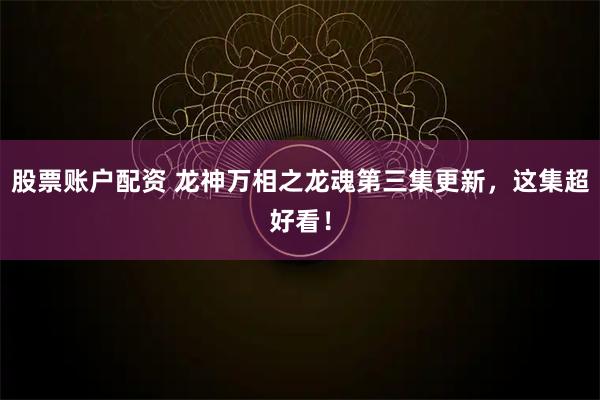 股票账户配资 龙神万相之龙魂第三集更新，这集超好看！