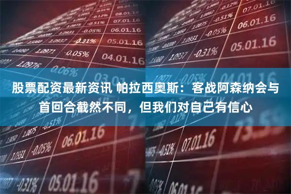 股票配资最新资讯 帕拉西奥斯：客战阿森纳会与首回合截然不同，但我们对自己有信心