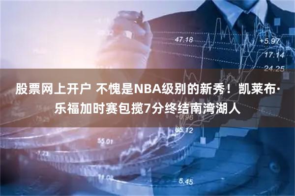 股票网上开户 不愧是NBA级别的新秀！凯莱布·乐福加时赛包揽7分终结南湾湖人