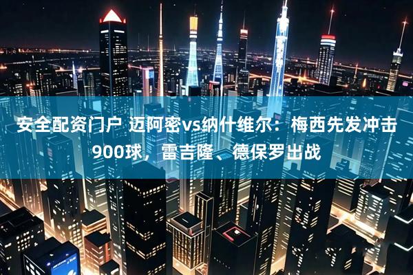 安全配资门户 迈阿密vs纳什维尔：梅西先发冲击900球，雷吉隆、德保罗出战