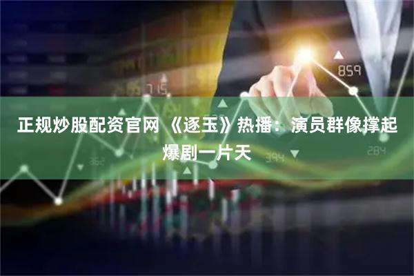 正规炒股配资官网 《逐玉》热播：演员群像撑起爆剧一片天