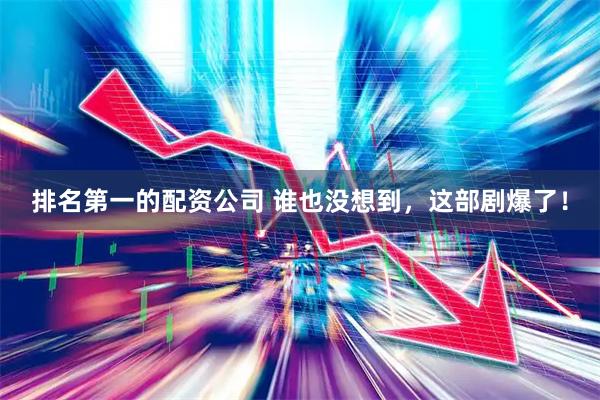 排名第一的配资公司 谁也没想到，这部剧爆了！