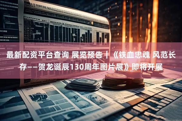 最新配资平台查询 展览预告｜《铁血忠魂 风范长存——贺龙诞辰130周年图片展》即将开展