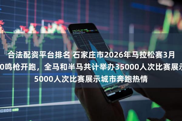 合法配资平台排名 石家庄市2026年马拉松赛3月29日早上7点30鸣枪开跑，全马和半马共计举办35000人次比赛展示城市奔跑热情