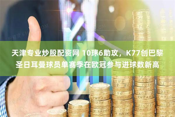 天津专业炒股配资网 10球6助攻，K77创巴黎圣日耳曼球员单赛季在欧冠参与进球数新高